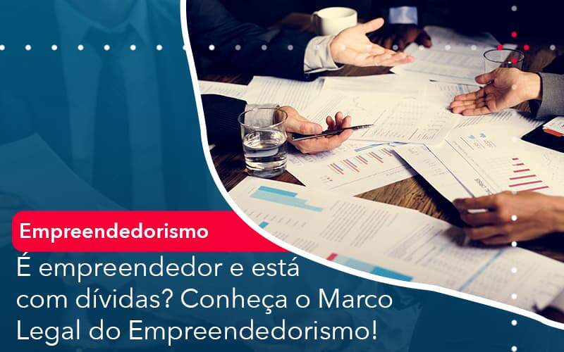 E Empreendedor E Esta Com Dividas Conheca O Marco Legal Do Empreendedorismo - Quero montar uma empresa